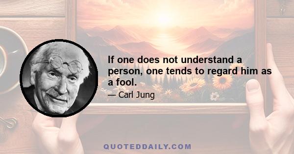 If one does not understand a person, one tends to regard him as a fool.