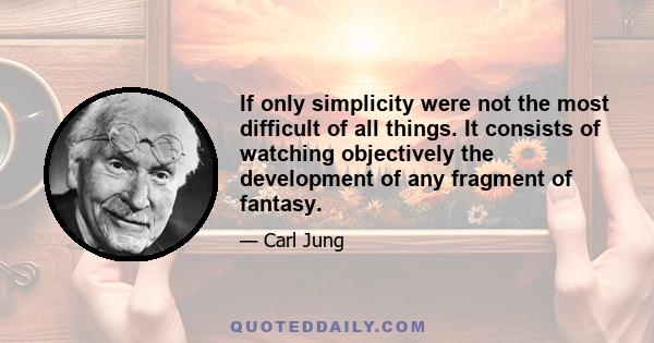 If only simplicity were not the most difficult of all things. It consists of watching objectively the development of any fragment of fantasy.