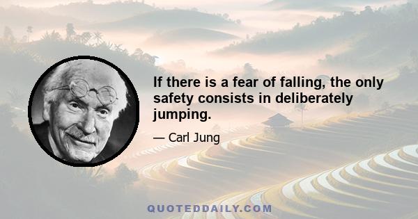 If there is a fear of falling, the only safety consists in deliberately jumping.