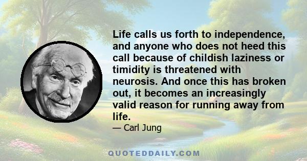 Life calls us forth to independence, and anyone who does not heed this call because of childish laziness or timidity is threatened with neurosis. And once this has broken out, it becomes an increasingly valid reason for 