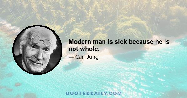 Modern man is sick because he is not whole.