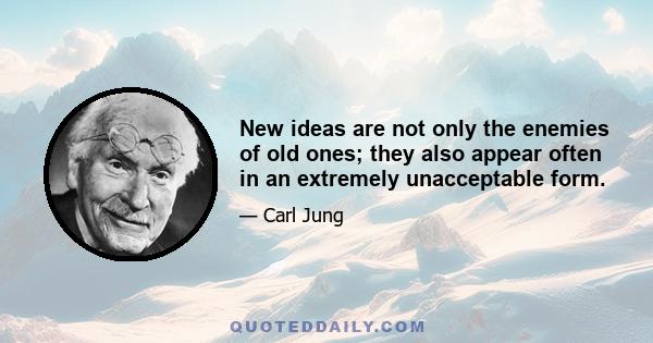New ideas are not only the enemies of old ones; they also appear often in an extremely unacceptable form.