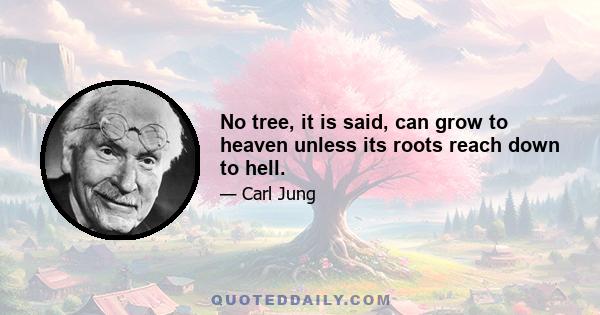 No tree, it is said, can grow to heaven unless its roots reach down to hell.