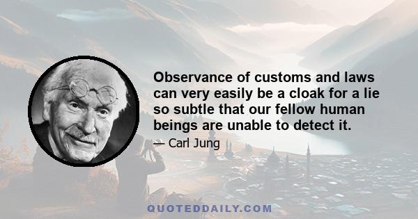 Observance of customs and laws can very easily be a cloak for a lie so subtle that our fellow human beings are unable to detect it. It may help us to escape all criticism, we may even be able to deceive ourselves in the 
