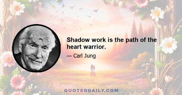 Shadow work is the path of the heart warrior.