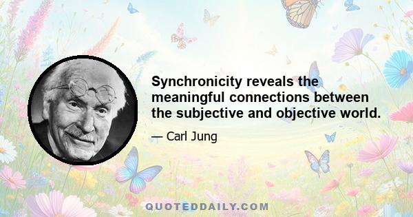 Synchronicity reveals the meaningful connections between the subjective and objective world.