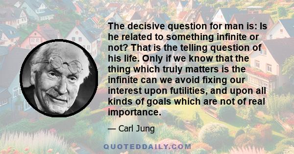 The decisive question for man is: Is he related to something infinite or not? That is the telling question of his life.