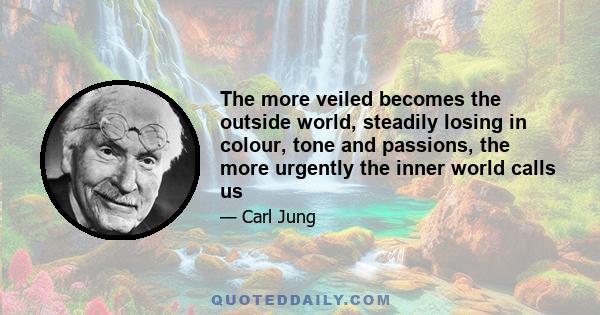 The more veiled becomes the outside world, steadily losing in colour, tone and passions, the more urgently the inner world calls us