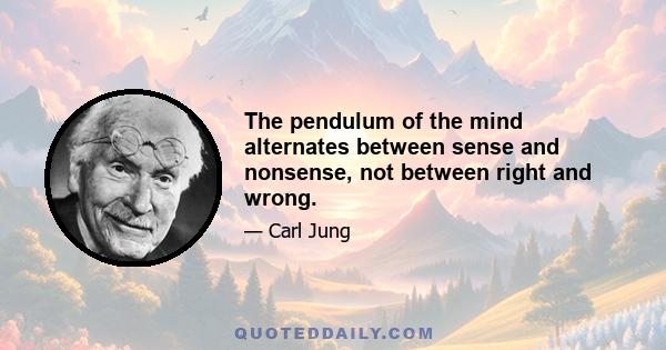 The pendulum of the mind alternates between sense and nonsense, not between right and wrong.