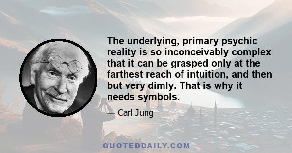 The underlying, primary psychic reality is so inconceivably complex that it can be grasped only at the farthest reach of intuition, and then but very dimly. That is why it needs symbols.