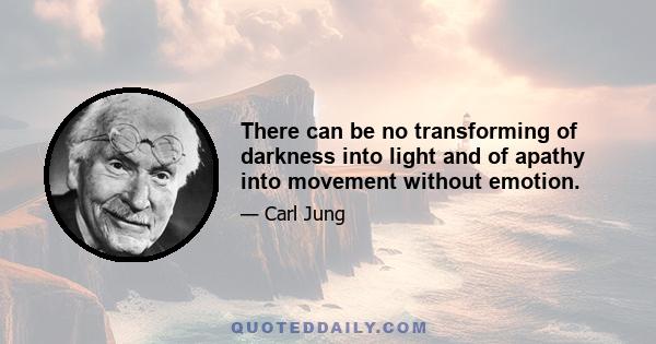 There can be no transforming of darkness into light and of apathy into movement without emotion.