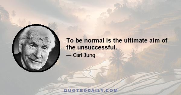 To be normal is the ultimate aim of the unsuccessful.