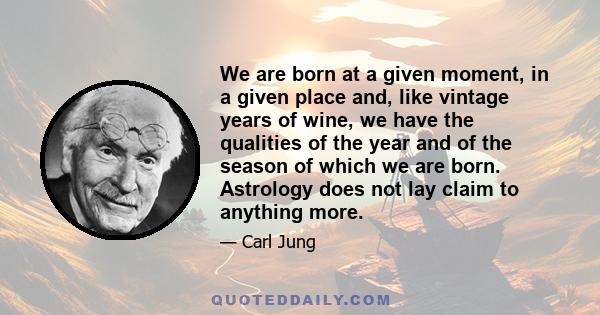 We are born at a given moment, in a given place and, like vintage years of wine, we have the qualities of the year and of the season of which we are born. Astrology does not lay claim to anything more.