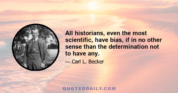 All historians, even the most scientific, have bias, if in no other sense than the determination not to have any.