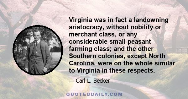 Virginia was in fact a landowning aristocracy, without nobility or merchant class, or any considerable small peasant farming class; and the other Southern colonies, except North Carolina, were on the whole similar to