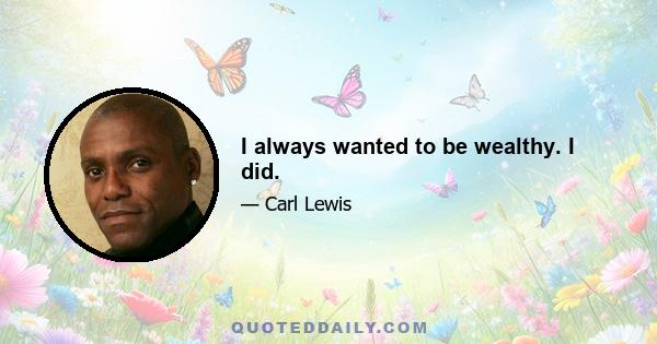 I always wanted to be wealthy. I did.