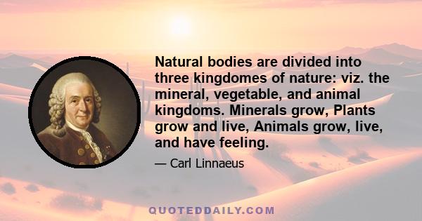 Natural bodies are divided into three kingdomes of nature: viz. the mineral, vegetable, and animal kingdoms. Minerals grow, Plants grow and live, Animals grow, live, and have feeling.