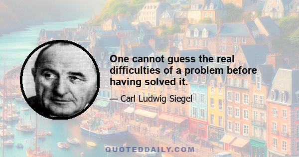 One cannot guess the real difficulties of a problem before having solved it.