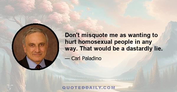 Don't misquote me as wanting to hurt homosexual people in any way. That would be a dastardly lie.