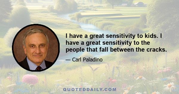 I have a great sensitivity to kids. I have a great sensitivity to the people that fall between the cracks.