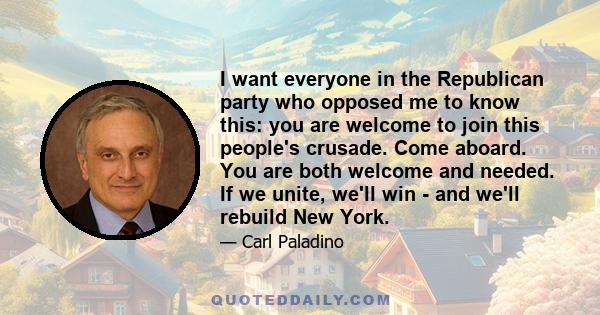 I want everyone in the Republican party who opposed me to know this: you are welcome to join this people's crusade. Come aboard. You are both welcome and needed. If we unite, we'll win - and we'll rebuild New York.