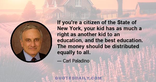 If you're a citizen of the State of New York, your kid has as much a right as another kid to an education, and the best education. The money should be distributed equally to all.