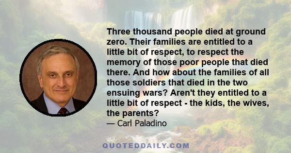 Three thousand people died at ground zero. Their families are entitled to a little bit of respect, to respect the memory of those poor people that died there. And how about the families of all those soldiers that died