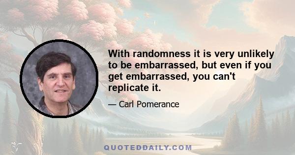 With randomness it is very unlikely to be embarrassed, but even if you get embarrassed, you can't replicate it.