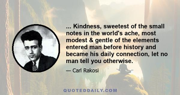 ... Kindness, sweetest of the small notes in the world's ache, most modest & gentle of the elements entered man before history and became his daily connection, let no man tell you otherwise.