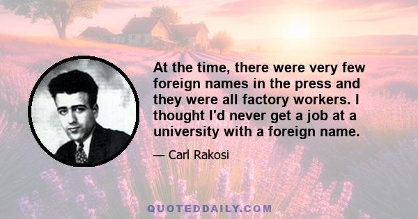 At the time, there were very few foreign names in the press and they were all factory workers. I thought I'd never get a job at a university with a foreign name.