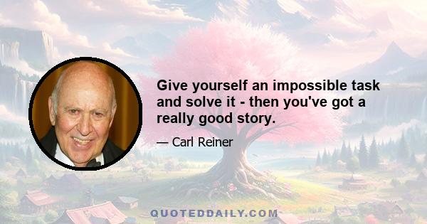 Give yourself an impossible task and solve it - then you've got a really good story.