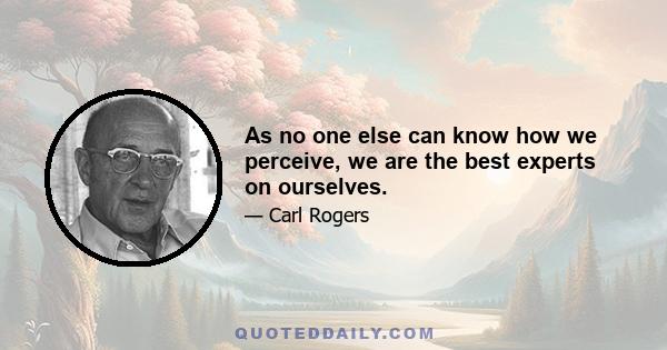 As no one else can know how we perceive, we are the best experts on ourselves.