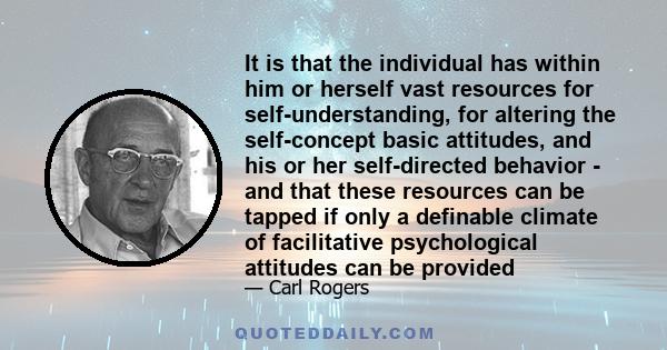 It is that the individual has within him or herself vast resources for self-understanding, for altering the self-concept basic attitudes, and his or her self-directed behavior - and that these resources can be tapped if 