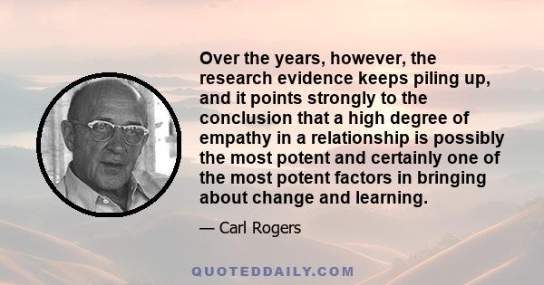 Over the years, however, the research evidence keeps piling up, and it points strongly to the conclusion that a high degree of empathy in a relationship is possibly the most potent and certainly one of the most potent