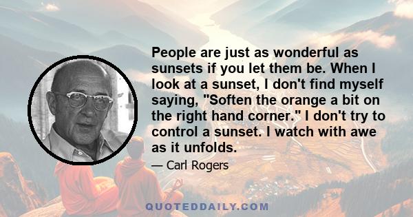 People are just as wonderful as sunsets if you let them be. When I look at a sunset, I don't find myself saying, Soften the orange a bit on the right hand corner. I don't try to control a sunset. I watch with awe as it