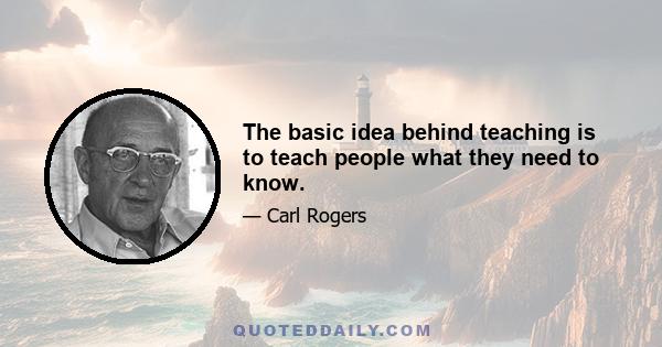 The basic idea behind teaching is to teach people what they need to know.