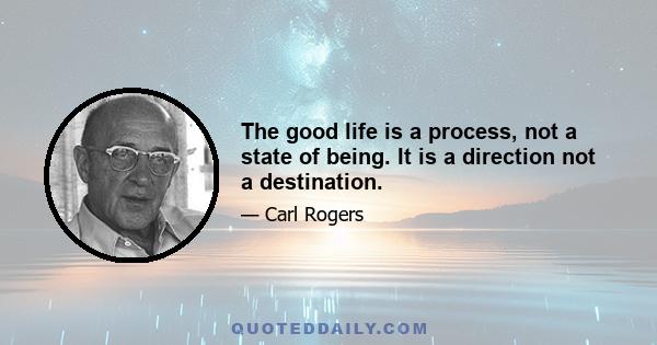 The good life is a process, not a state of being. It is a direction not a destination.