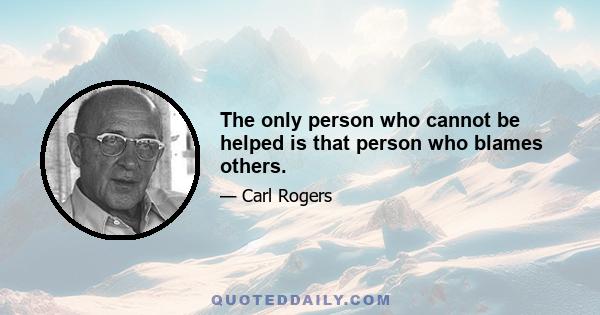 The only person who cannot be helped is that person who blames others.