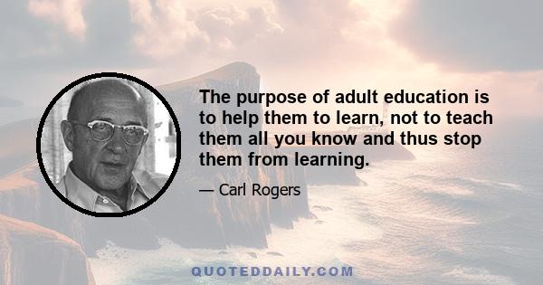 The purpose of adult education is to help them to learn, not to teach them all you know and thus stop them from learning.