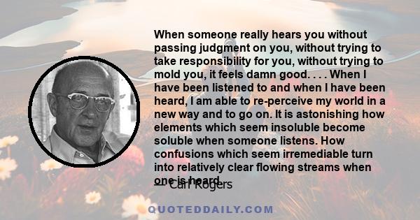 When someone really hears you without passing judgment on you, without trying to take responsibility for you, without trying to mold you, it feels damn good. . . . When I have been listened to and when I have been