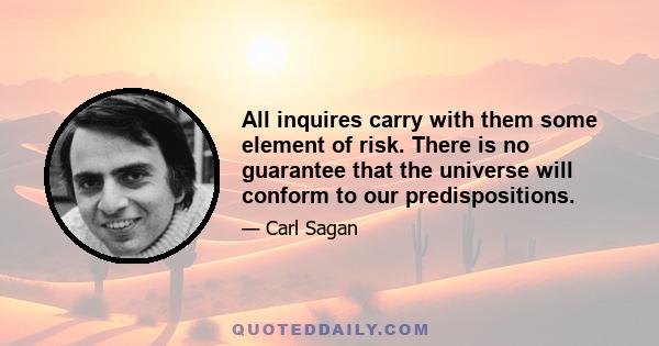 All inquires carry with them some element of risk. There is no guarantee that the universe will conform to our predispositions.