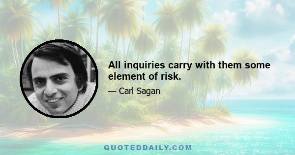 All inquiries carry with them some element of risk.