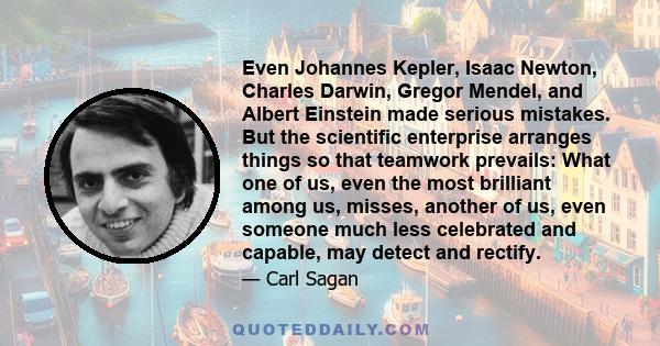 Even Johannes Kepler, Isaac Newton, Charles Darwin, Gregor Mendel, and Albert Einstein made serious mistakes. But the scientific enterprise arranges things so that teamwork prevails: What one of us, even the most