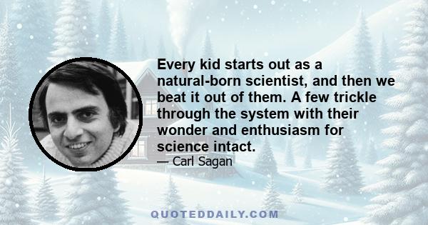 Every kid starts out as a natural-born scientist, and then we beat it out of them. A few trickle through the system with their wonder and enthusiasm for science intact.