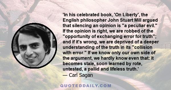 'In his celebrated book, 'On Liberty', the English philosopher John Stuart Mill argued that silencing an opinion is a peculiar evil. If the opinion is right, we are robbed of the opportunity of exchanging error for