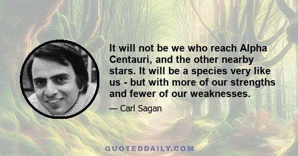 It will not be we who reach Alpha Centauri, and the other nearby stars. It will be a species very like us - but with more of our strengths and fewer of our weaknesses.