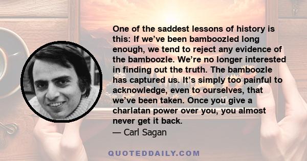 One of the saddest lessons of history is this: If we’ve been bamboozled long enough, we tend to reject any evidence of the bamboozle. We’re no longer interested in finding out the truth. The bamboozle has captured us.