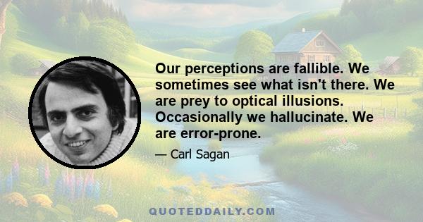 Our perceptions are fallible. We sometimes see what isn't there. We are prey to optical illusions. Occasionally we hallucinate. We are error-prone.