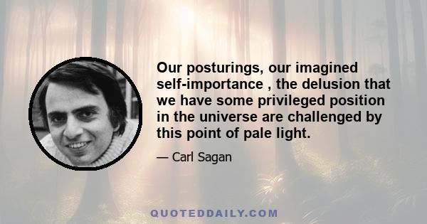 Our posturings, our imagined self-importance , the delusion that we have some privileged position in the universe are challenged by this point of pale light.