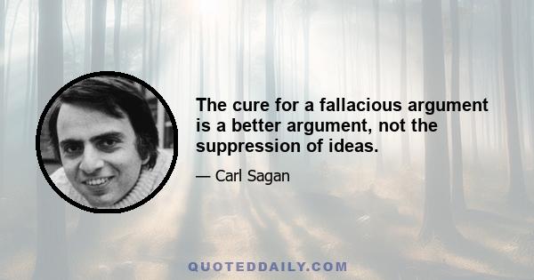 The cure for a fallacious argument is a better argument, not the suppression of ideas.